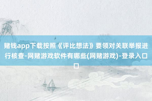 赌钱app下载按照《评比想法》要领对关联举报进行核查-网赌游戏软件有哪些(网赌游戏)-登录入口