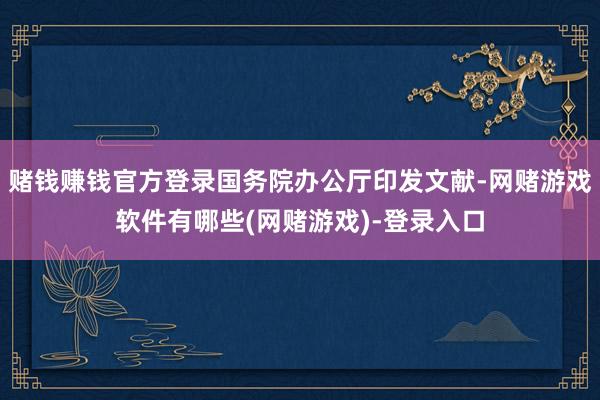 赌钱赚钱官方登录国务院办公厅印发文献-网赌游戏软件有哪些(网赌游戏)-登录入口