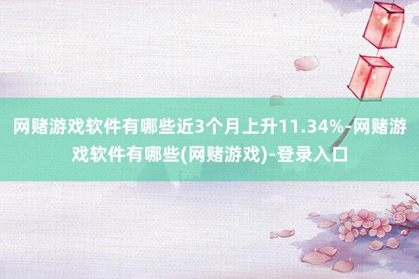 网赌游戏软件有哪些近3个月上升11.34%-网赌游戏软件有哪些(网赌游戏)-登录入口