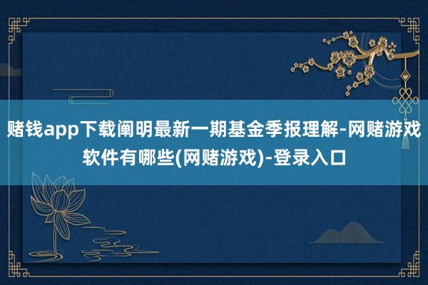 赌钱app下载阐明最新一期基金季报理解-网赌游戏软件有哪些(网赌游戏)-登录入口