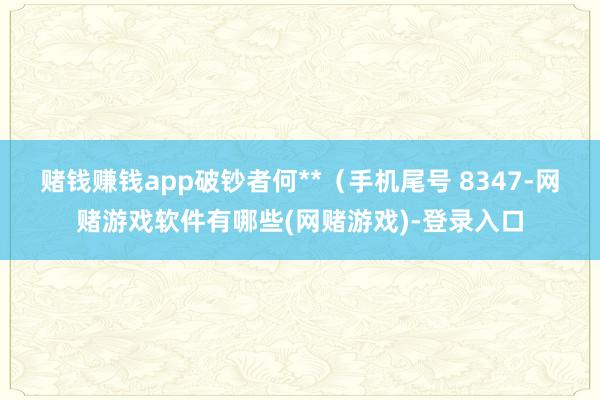 赌钱赚钱app破钞者何**（手机尾号 8347-网赌游戏软件有哪些(网赌游戏)-登录入口