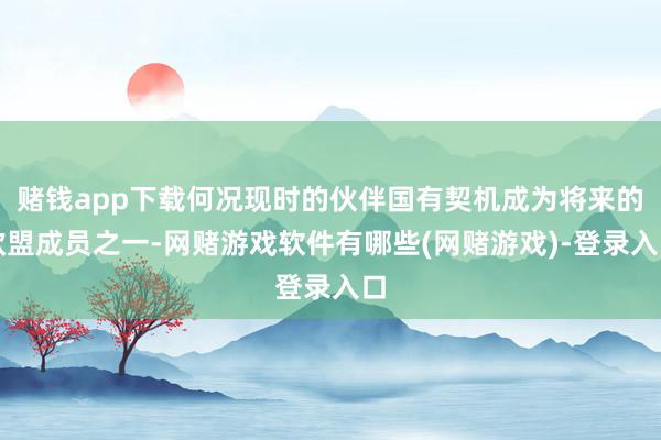 赌钱app下载何况现时的伙伴国有契机成为将来的欧盟成员之一-网赌游戏软件有哪些(网赌游戏)-登录入口