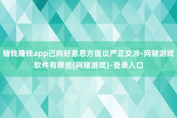 赌钱赚钱app已向好意思方提议严正交涉-网赌游戏软件有哪些(网赌游戏)-登录入口