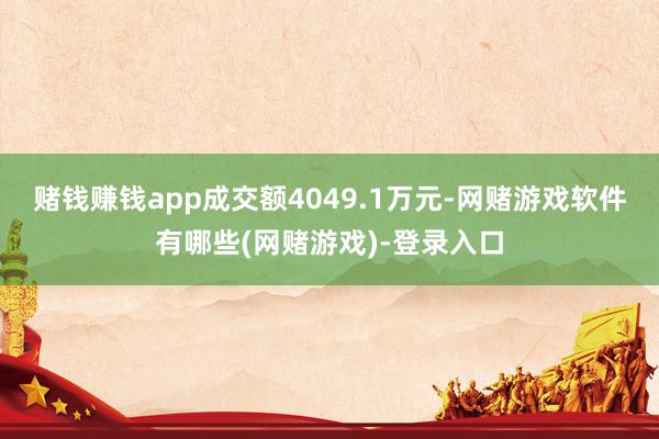 赌钱赚钱app成交额4049.1万元-网赌游戏软件有哪些(网赌游戏)-登录入口