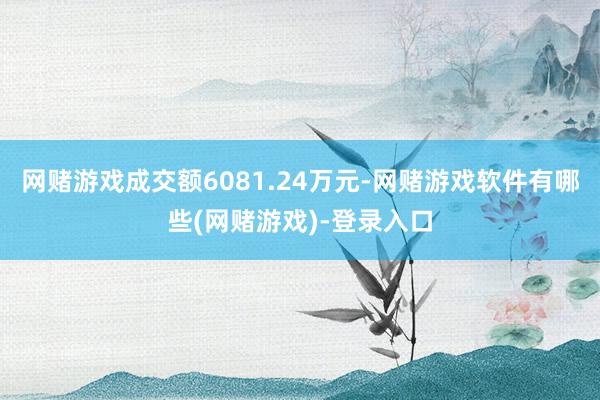 网赌游戏成交额6081.24万元-网赌游戏软件有哪些(网赌游戏)-登录入口