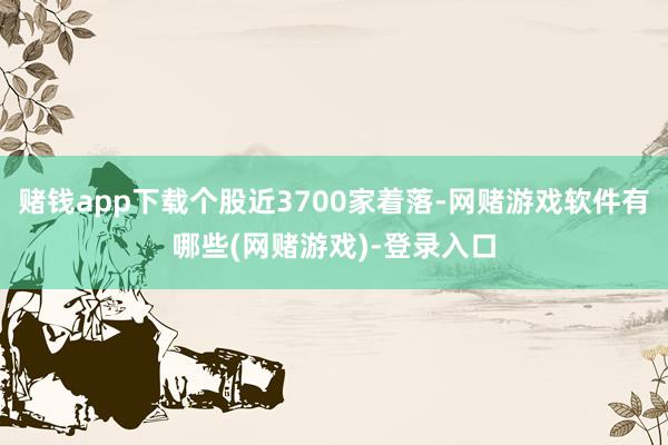 赌钱app下载个股近3700家着落-网赌游戏软件有哪些(网赌游戏)-登录入口