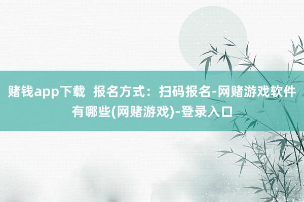 赌钱app下载  报名方式：扫码报名-网赌游戏软件有哪些(网赌游戏)-登录入口