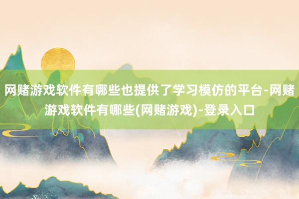 网赌游戏软件有哪些也提供了学习模仿的平台-网赌游戏软件有哪些(网赌游戏)-登录入口