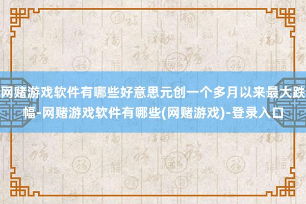 网赌游戏软件有哪些好意思元创一个多月以来最大跌幅-网赌游戏软件有哪些(网赌游戏)-登录入口