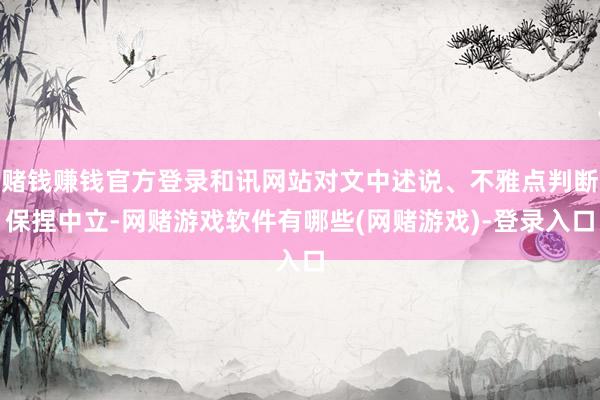 赌钱赚钱官方登录和讯网站对文中述说、不雅点判断保捏中立-网赌游戏软件有哪些(网赌游戏)-登录入口