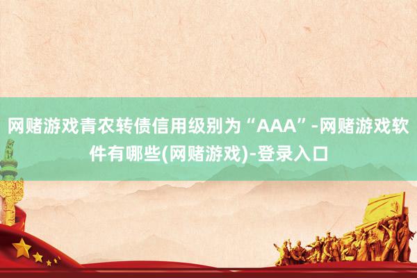 网赌游戏青农转债信用级别为“AAA”-网赌游戏软件有哪些(网赌游戏)-登录入口