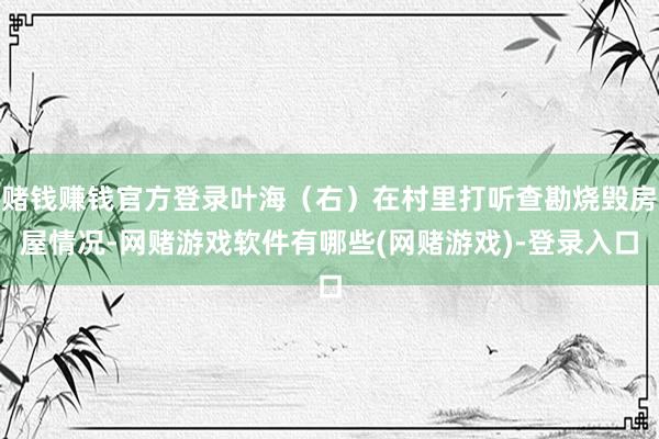 赌钱赚钱官方登录叶海（右）在村里打听查勘烧毁房屋情况-网赌游戏软件有哪些(网赌游戏)-登录入口