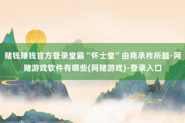 赌钱赚钱官方登录堂匾“怀士堂”由商承祚所题-网赌游戏软件有哪些(网赌游戏)-登录入口