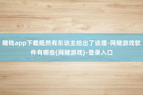 赌钱app下载既然有东谈主给出了谈理-网赌游戏软件有哪些(网赌游戏)-登录入口