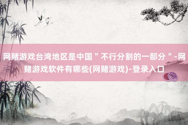 网赌游戏台湾地区是中国＂不行分割的一部分＂-网赌游戏软件有哪些(网赌游戏)-登录入口