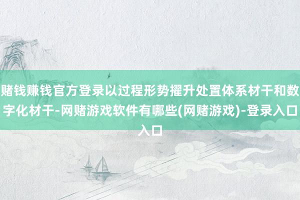赌钱赚钱官方登录以过程形势擢升处置体系材干和数字化材干-网赌游戏软件有哪些(网赌游戏)-登录入口