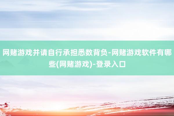 网赌游戏并请自行承担悉数背负-网赌游戏软件有哪些(网赌游戏)-登录入口