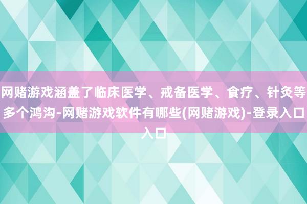 网赌游戏涵盖了临床医学、戒备医学、食疗、针灸等多个鸿沟-网赌游戏软件有哪些(网赌游戏)-登录入口