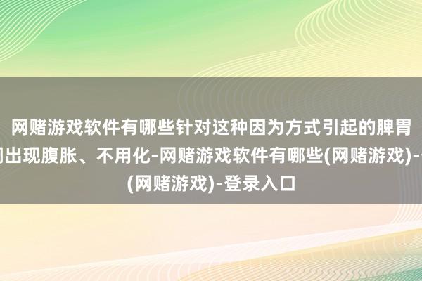 网赌游戏软件有哪些针对这种因为方式引起的脾胃功能失调出现腹胀、不用化-网赌游戏软件有哪些(网赌游戏)-登录入口