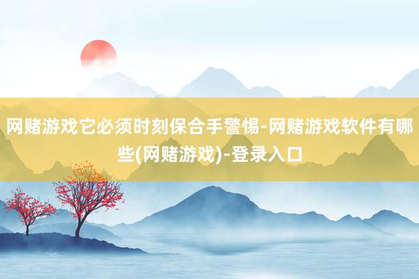 网赌游戏它必须时刻保合手警惕-网赌游戏软件有哪些(网赌游戏)-登录入口