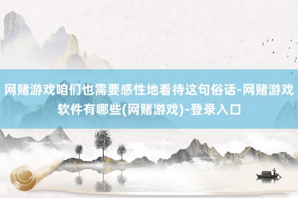 网赌游戏咱们也需要感性地看待这句俗话-网赌游戏软件有哪些(网赌游戏)-登录入口