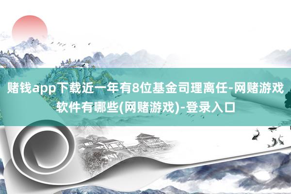 赌钱app下载近一年有8位基金司理离任-网赌游戏软件有哪些(网赌游戏)-登录入口