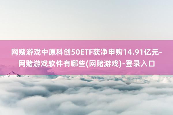 网赌游戏中原科创50ETF获净申购14.91亿元-网赌游戏软件有哪些(网赌游戏)-登录入口