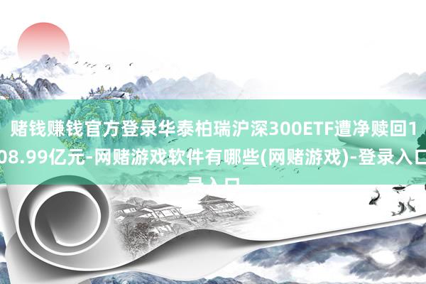 赌钱赚钱官方登录华泰柏瑞沪深300ETF遭净赎回108.99亿元-网赌游戏软件有哪些(网赌游戏)-登录入口
