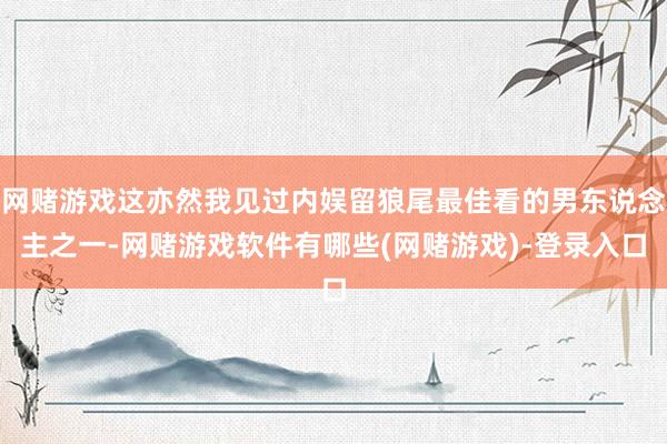 网赌游戏这亦然我见过内娱留狼尾最佳看的男东说念主之一-网赌游戏软件有哪些(网赌游戏)-登录入口