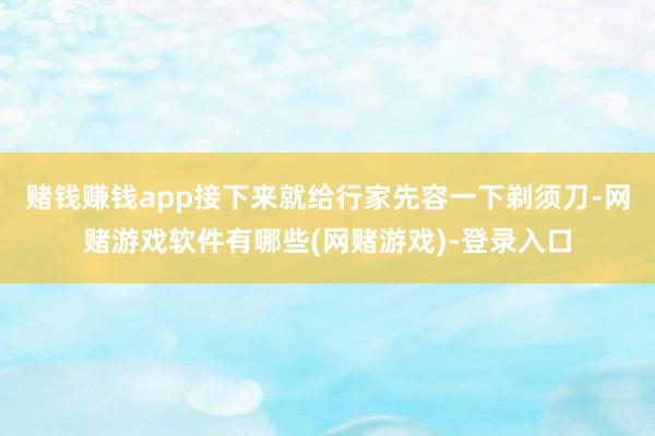 赌钱赚钱app接下来就给行家先容一下剃须刀-网赌游戏软件有哪些(网赌游戏)-登录入口