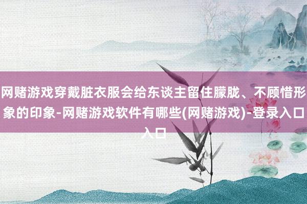 网赌游戏穿戴脏衣服会给东谈主留住朦胧、不顾惜形象的印象-网赌游戏软件有哪些(网赌游戏)-登录入口