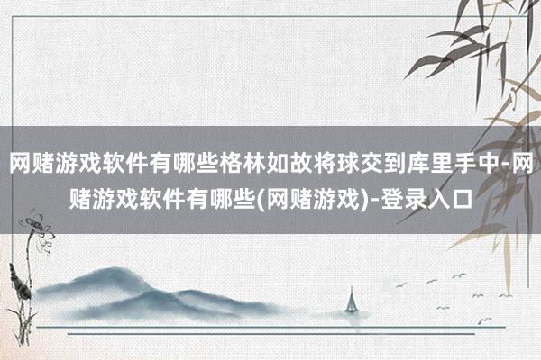 网赌游戏软件有哪些格林如故将球交到库里手中-网赌游戏软件有哪些(网赌游戏)-登录入口