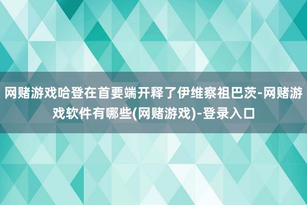 网赌游戏哈登在首要端开释了伊维察祖巴茨-网赌游戏软件有哪些(网赌游戏)-登录入口