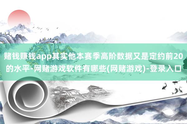 赌钱赚钱app其实他本赛季高阶数据又是定约前20的水平-网赌游戏软件有哪些(网赌游戏)-登录入口