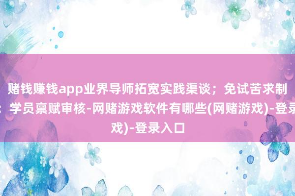 赌钱赚钱app业界导师拓宽实践渠谈；免试苦求制入学：学员禀赋审核-网赌游戏软件有哪些(网赌游戏)-登录入口