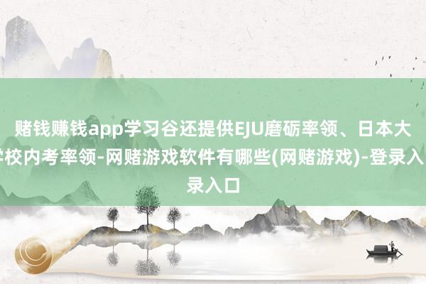 赌钱赚钱app学习谷还提供EJU磨砺率领、日本大学校内考率领-网赌游戏软件有哪些(网赌游戏)-登录入口