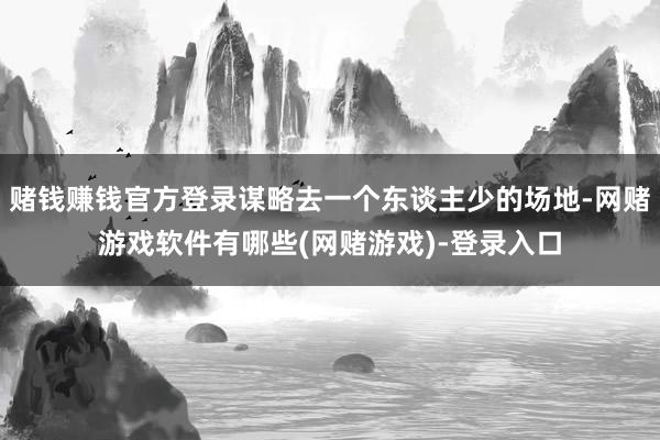 赌钱赚钱官方登录谋略去一个东谈主少的场地-网赌游戏软件有哪些(网赌游戏)-登录入口