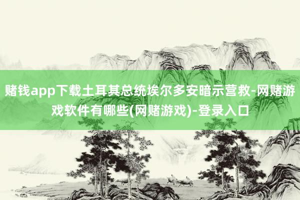 赌钱app下载土耳其总统埃尔多安暗示营救-网赌游戏软件有哪些(网赌游戏)-登录入口