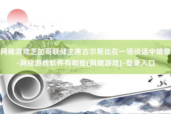 网赌游戏芝加哥联储主席古尔斯比在一场谈话中暗意-网赌游戏软件有哪些(网赌游戏)-登录入口