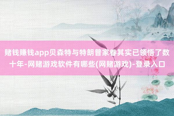 赌钱赚钱app贝森特与特朗普家眷其实已领悟了数十年-网赌游戏软件有哪些(网赌游戏)-登录入口