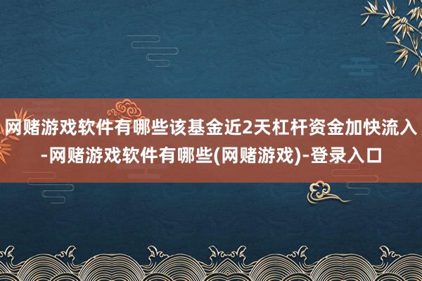 网赌游戏软件有哪些该基金近2天杠杆资金加快流入-网赌游戏软件有哪些(网赌游戏)-登录入口