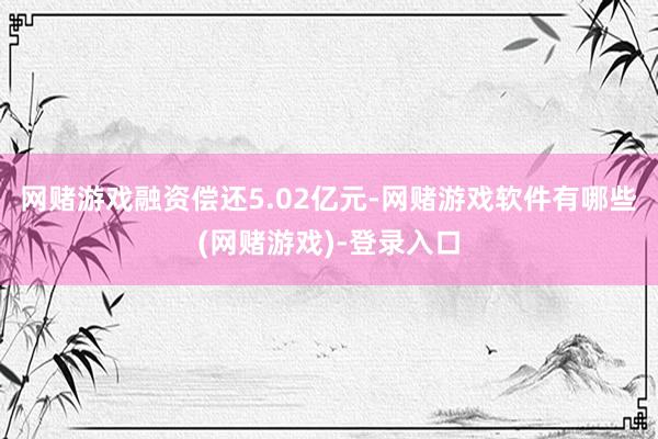 网赌游戏融资偿还5.02亿元-网赌游戏软件有哪些(网赌游戏)-登录入口
