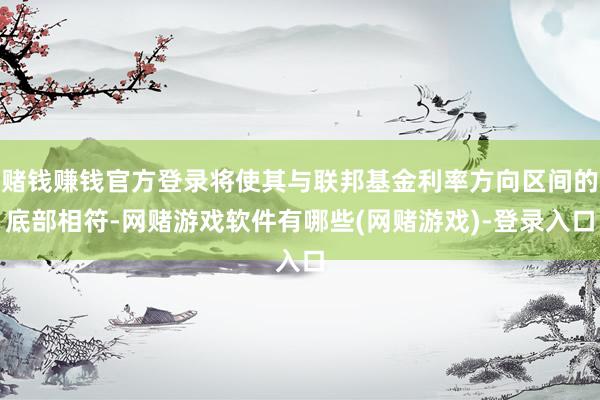 赌钱赚钱官方登录将使其与联邦基金利率方向区间的底部相符-网赌游戏软件有哪些(网赌游戏)-登录入口