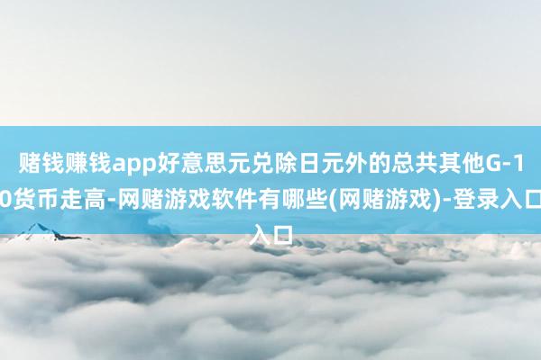 赌钱赚钱app好意思元兑除日元外的总共其他G-10货币走高-网赌游戏软件有哪些(网赌游戏)-登录入口