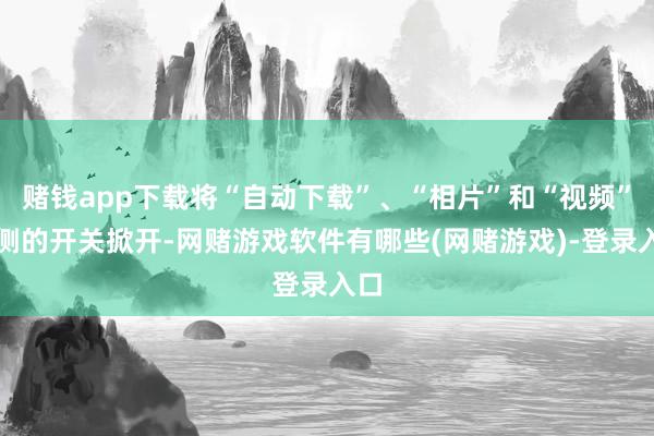 赌钱app下载将“自动下载”、“相片”和“视频”右侧的开关掀开-网赌游戏软件有哪些(网赌游戏)-登录入口
