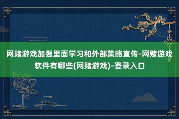 网赌游戏　　加强里面学习和外部策略宣传-网赌游戏软件有哪些(网赌游戏)-登录入口