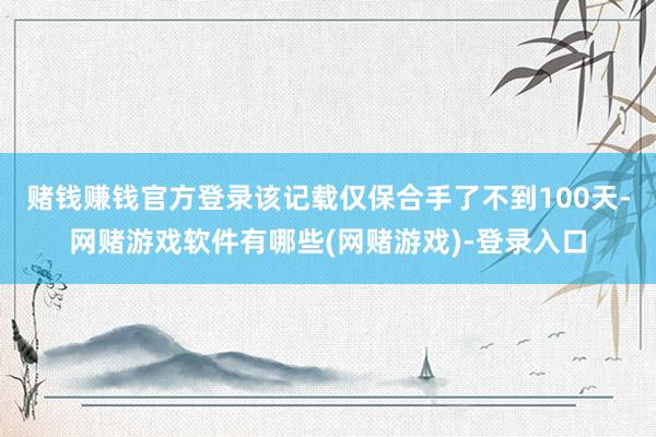 赌钱赚钱官方登录该记载仅保合手了不到100天-网赌游戏软件有哪些(网赌游戏)-登录入口
