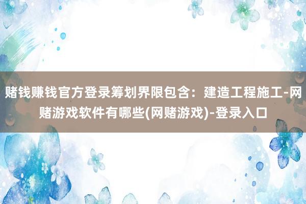 赌钱赚钱官方登录筹划界限包含：建造工程施工-网赌游戏软件有哪些(网赌游戏)-登录入口