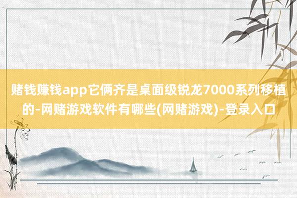 赌钱赚钱app它俩齐是桌面级锐龙7000系列移植的-网赌游戏软件有哪些(网赌游戏)-登录入口