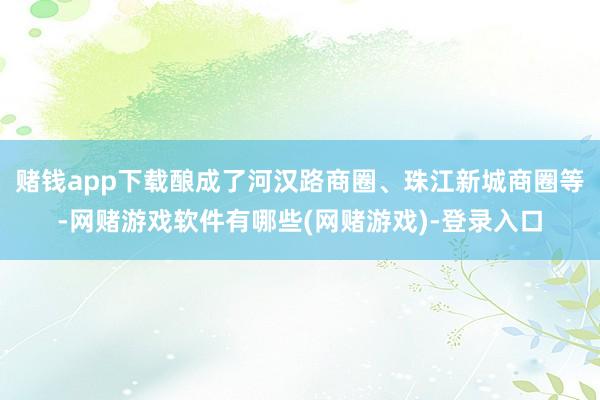 赌钱app下载酿成了河汉路商圈、珠江新城商圈等-网赌游戏软件有哪些(网赌游戏)-登录入口